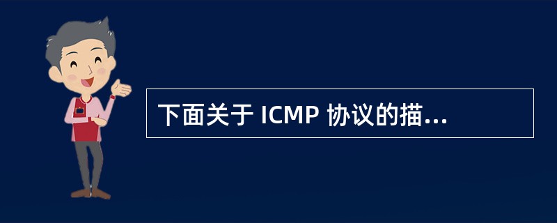 下面关于 ICMP 协议的描述中,正确的是(19) 。(19)