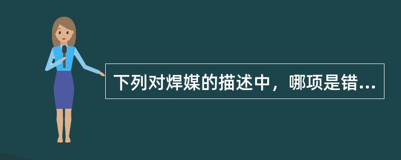 下列对焊媒的描述中，哪项是错误的A、焊料表面的氧化膜B、焊媒能改善熔化后焊料的润