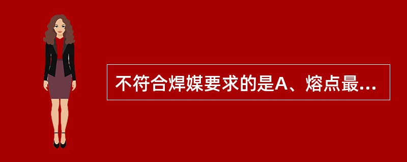 不符合焊媒要求的是A、熔点最低作用温度低于焊料B、容易被去除C、焊媒及其生成物的