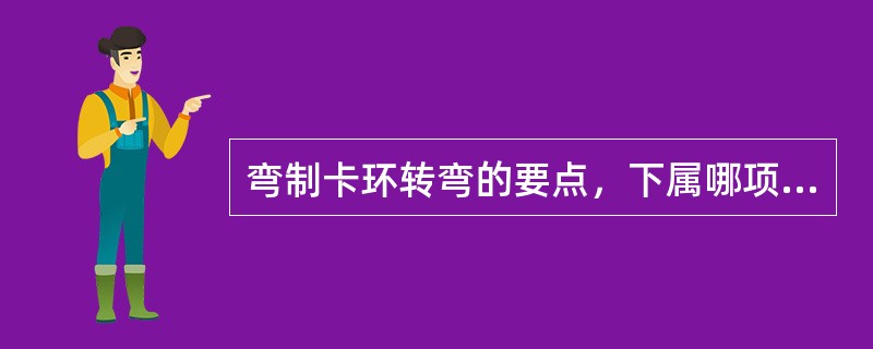 弯制卡环转弯的要点，下属哪项是不正确的？( )A、定点B、定位C、定向D、控制卡