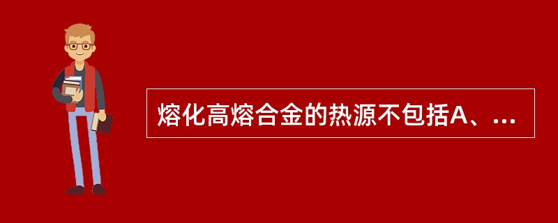 熔化高熔合金的热源不包括A、电弧熔金热源B、中频感应热源C、汽油吹管火焰D、高频