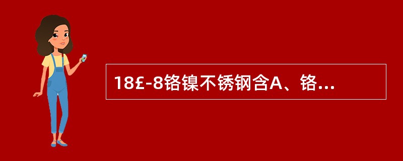 18£­8铬镍不锈钢含A、铬8%B、镍18%C、铬18%D、镍18.8%E、铬1