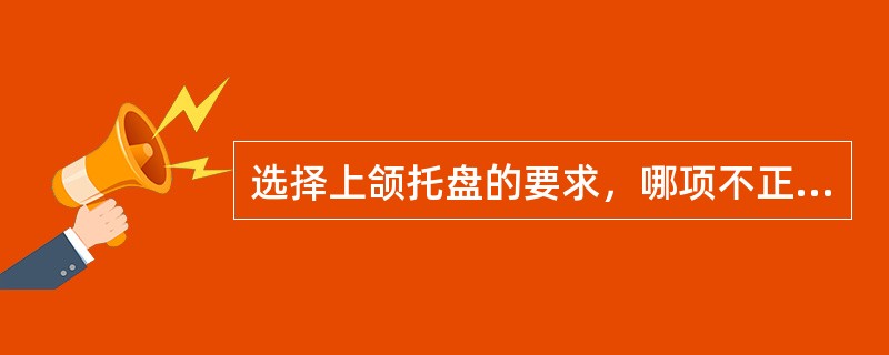 选择上颌托盘的要求，哪项不正确A、边缘应与唇颊沟等高B、宽度应比上颌牙槽嵴宽2～