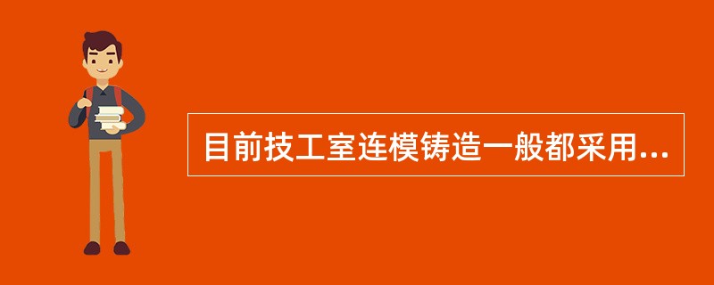 目前技工室连模铸造一般都采用琼脂印模材料进行复制模型。琼脂印模材料中的琼脂比例为