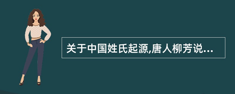 关于中国姓氏起源,唐人柳芳说:“氏于国,则齐鲁秦吴;氏于谥,则文武成宣…… 氏于