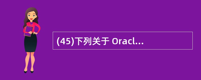 (45)下列关于 Oracle 数据库系统的叙述中,哪一个是不正确的? A)一个