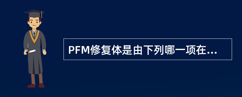 PFM修复体是由下列哪一项在真空炉内烧结而成的修复体A、高熔瓷粉与镍铬合金B、低