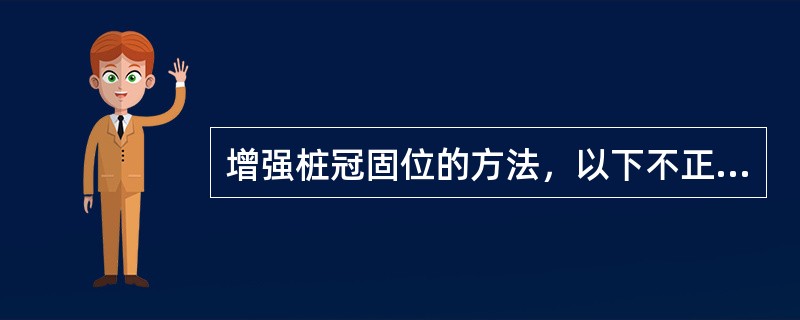 增强桩冠固位的方法，以下不正确的是( )。A、不破坏根尖封闭的前提下尽量延长桩B