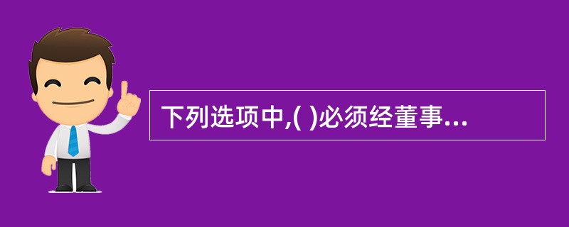 下列选项中,( )必须经董事会通过,但企业章程另有规定的除外。A国有企业、事业单