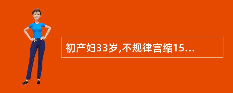 初产妇33岁,不规律宫缩15小时,阴道流水2小时入院,入院查体:BP100£¯7