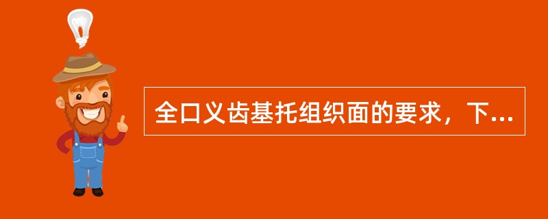 全口义齿基托组织面的要求，下列哪项是错误的A、尽量扩大组织面的面积B、组织面必须