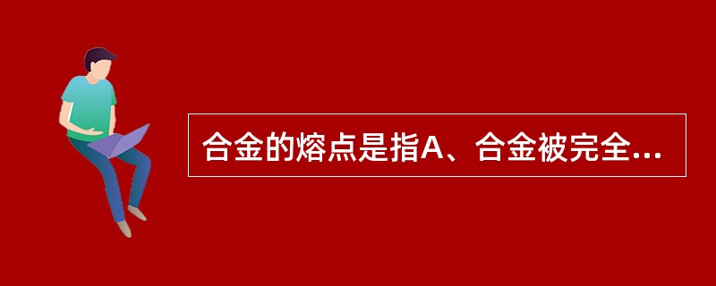 合金的熔点是指A、合金被完全熔化时的最低温度B、合金开始熔化时的最低温度C、合金