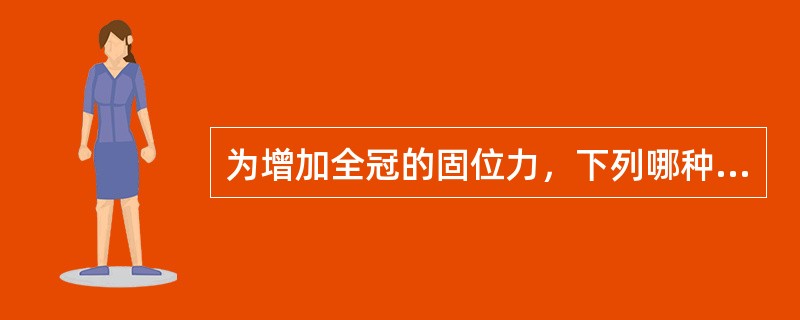为增加全冠的固位力，下列哪种方法是错误的A、修复体与预备体的接触面要密合B、增大