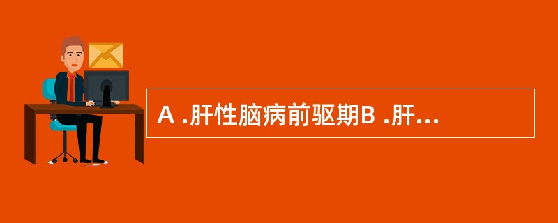 A .肝性脑病前驱期B .肝性脑病昏迷前期C. 肝性脑病昏唾期D .肝性脑病昏迷