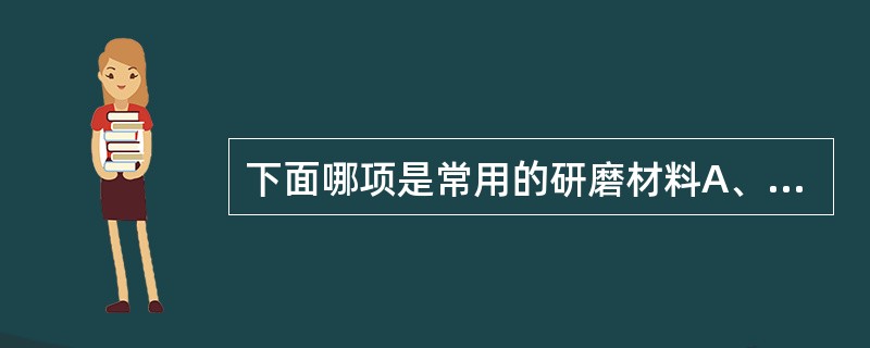 下面哪项是常用的研磨材料A、碳化硅B、钢钻针C、碳化钨钻针D、金刚石磨轮E、金刚