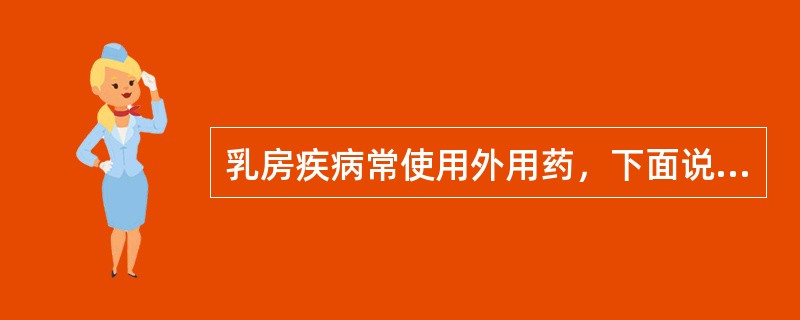 乳房疾病常使用外用药，下面说法正确的是A、乳痈初起时可用金黄散、玉露散、双柏散等