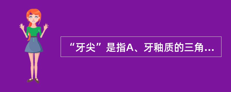“牙尖”是指A、牙釉质的三角形隆起B、牙釉质过分钙化所形成的小突起C、牙冠上近似