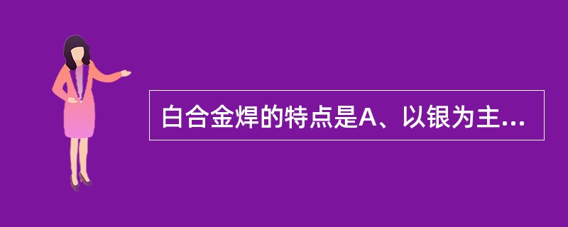 白合金焊的特点是A、以银为主要成分B、熔点为183℃C、只能用于银合金的焊接D、