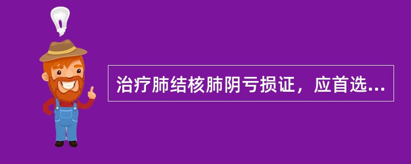 治疗肺结核肺阴亏损证，应首选的方剂是A、月华丸B、百合同金汤合秦艽鳖甲散C、保真