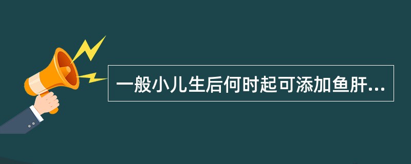 一般小儿生后何时起可添加鱼肝油、果汁( )。A、1～2周B、3～4周C、1～2月