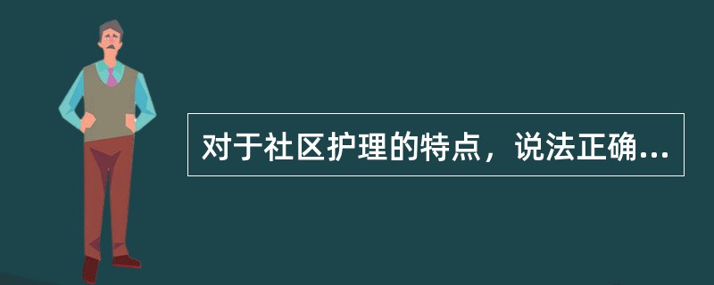 对于社区护理的特点，说法正确的是( )。A、护士不需要和社区居民密切合作B、面向