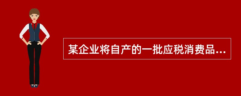 某企业将自产的一批应税消费品(非金银首饰)用于在建工程。该批消费品成本为 750