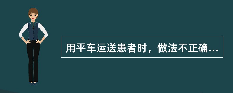 用平车运送患者时，做法不正确的是A、冬季注意为患者保暖B、上、下坡时告知患者C、