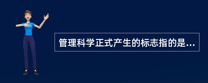 管理科学正式产生的标志指的是A、法约尔于1915年所著《工业管理》一书B、法约尔