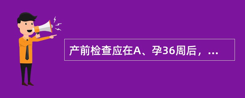 产前检查应在A、孕36周后，每2周1次B、孕28周后，每周1次C、孕36周后，每