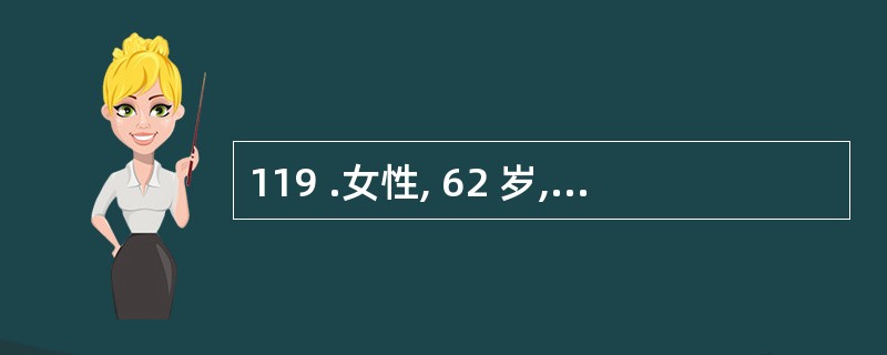 119 .女性, 62 岁,咳嗽,咳痰 2 个月,有时痰中有血丝,近一周来咳嗽加