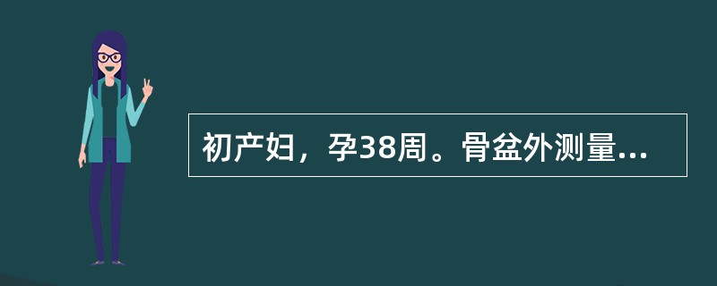 初产妇，孕38周。骨盆外测量正常，胎头双顶径8.5cm，规律宫缩4小时，宫口开大