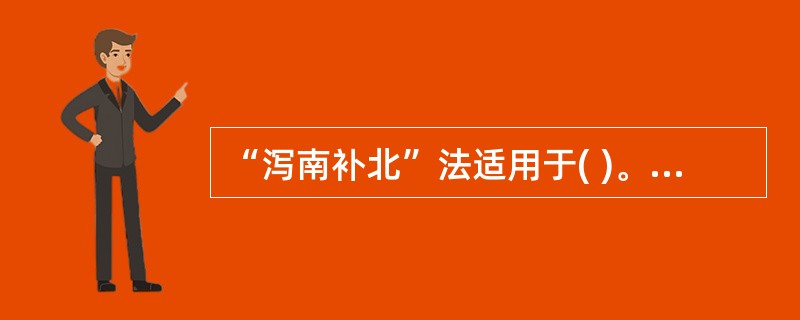 “泻南补北”法适用于( )。A、肾阴虚而肝阳亢B、肾阴虚而相火动C、肾阴虚而心火