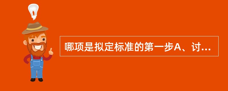 哪项是拟定标准的第一步A、讨论验证，调查研究B、收集资料，拟定初稿C、调查研究，