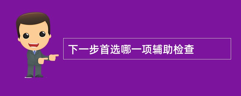 下一步首选哪一项辅助检查