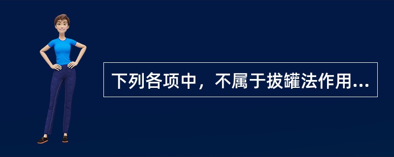 下列各项中，不属于拔罐法作用的是A、温通经络B、除湿散寒C、消肿止痛D、拔毒排脓