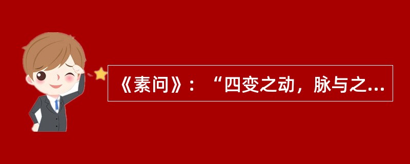 《素问》：“四变之动，脉与之上下”，所体现的是( )。A、恒动观念B、辨证论治C