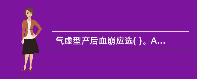 气虚型产后血崩应选( )。A、补中益气汤B、八珍汤C、归脾汤D、升举大补汤E、以