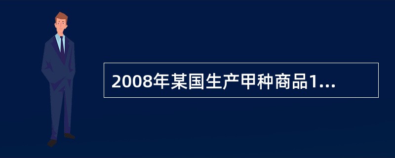 2008年某国生产甲种商品100万件,每件商品的价值量为6元。如果2009年该国