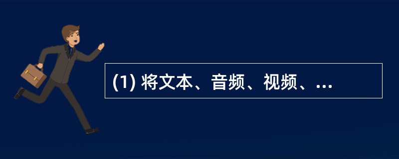 (1) 将文本、音频、视频、动画、图形和图像等各种媒体综合起来的技术称为 (1)