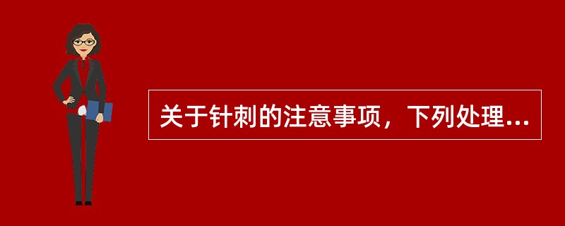 关于针刺的注意事项，下列处理错误的是A、患者在精神高度紧张时不宜针刺B、患者在饥