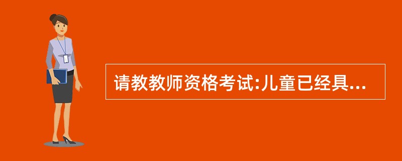 请教教师资格考试:儿童已经具有了明显的符号性和逻辑性,能进行简单的逻辑推演,克服