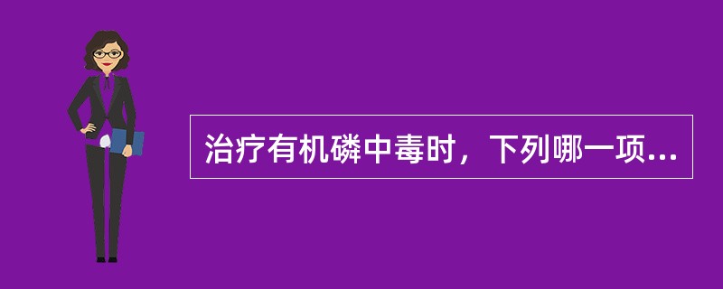 治疗有机磷中毒时，下列哪一项是错误的( )。A、阿托品用量应根据中毒的程度适当掌