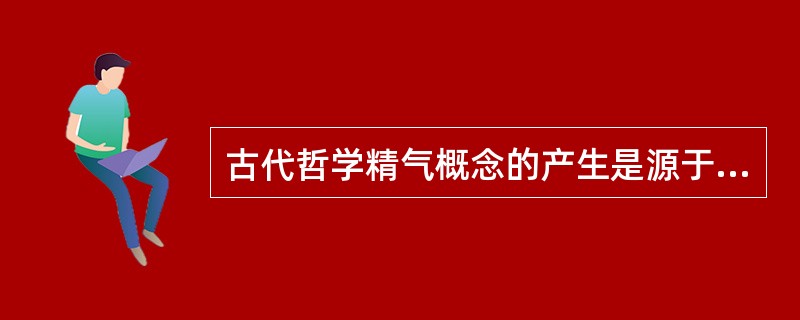 古代哲学精气概念的产生是源于( )。A、水地说B、五材说C、元气说D、五方说E、