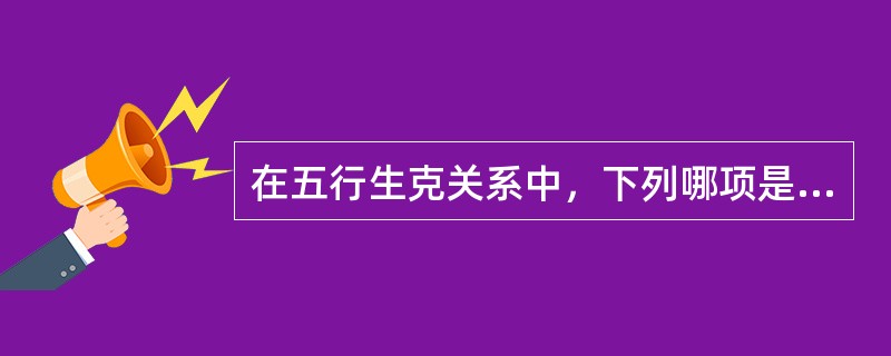 在五行生克关系中，下列哪项是错误的？( )。A、木克土B、火生土C、金生水D、金