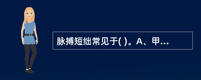 脉搏短绌常见于( )。A、甲状腺功能亢进的病人B、甲状腺功能减退的病人C、主动脉