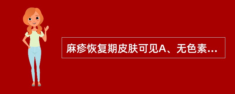 麻疹恢复期皮肤可见A、无色素斑痕及脱屑B、无色素斑痕，可见脱皮C、无色素斑痕，可