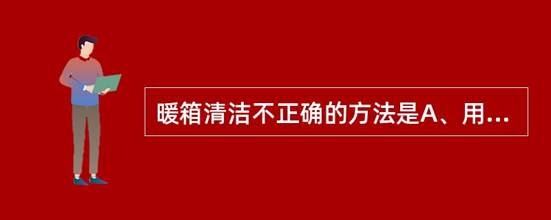 暖箱清洁不正确的方法是A、用75%酒精擦拭B、湿化器水每天更换1次C、空气净化垫