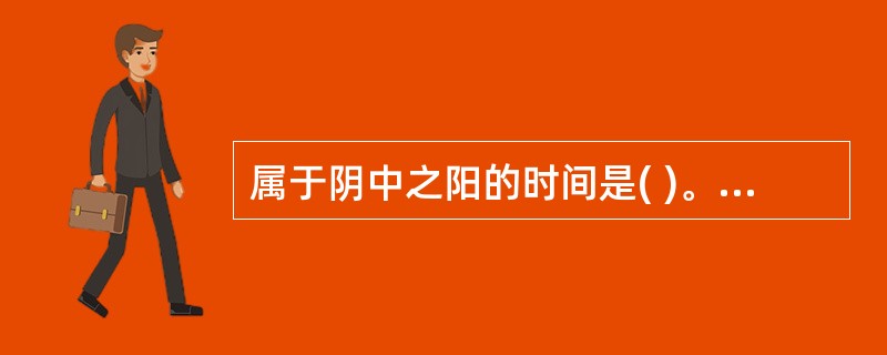 属于阴中之阳的时间是( )。A、上午B、下午C、前半夜D、后半夜E、以上都不是