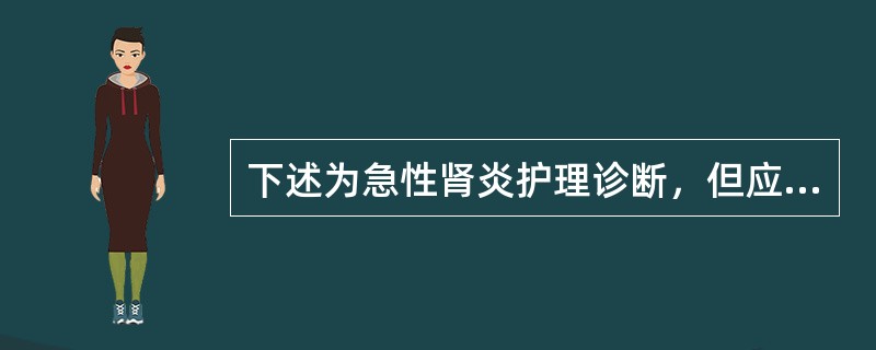 下述为急性肾炎护理诊断，但应除外A、体液过少B、体液过多C、营养不足D、焦虑E、