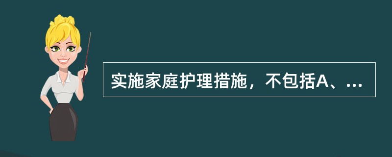 实施家庭护理措施，不包括A、帮助家庭应对疾病B、指导家庭经受发展中的改变C、为家